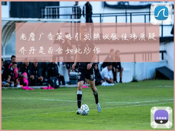 老詹广告策略引发热议张佳玮质疑乔丹是否会如此炒作
