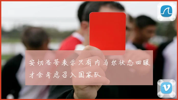 安切洛蒂表示只有内马尔状态回暖才会考虑召入国家队