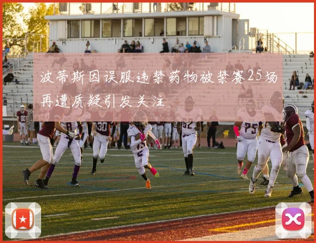 波蒂斯因误服违禁药物被禁赛25场再遭质疑引发关注