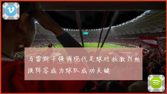 马雷斯卡强调现代足球对抗激烈轮换阵容成为球队成功关键