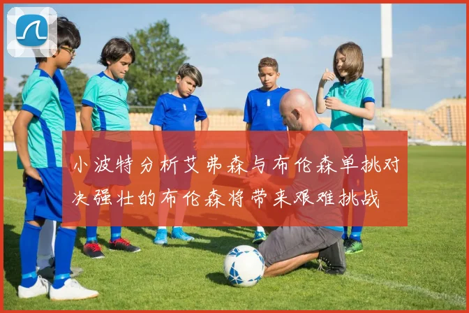 小波特分析艾弗森与布伦森单挑对决强壮的布伦森将带来艰难挑战