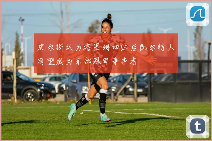 皮尔斯认为塔图姆回归后凯尔特人有望成为东部冠军争夺者