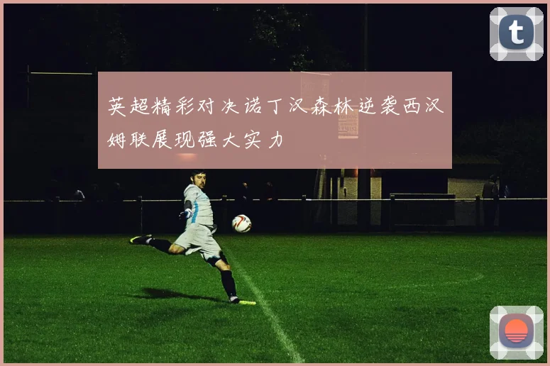 英超精彩对决诺丁汉森林逆袭西汉姆联展现强大实力