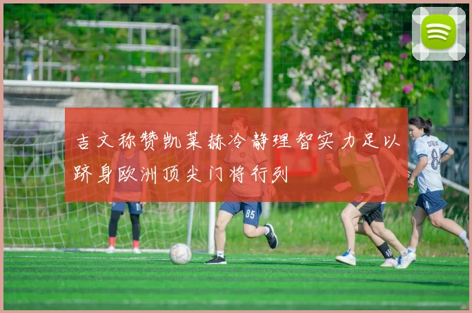 吉文称赞凯莱赫冷静理智实力足以跻身欧洲顶尖门将行列