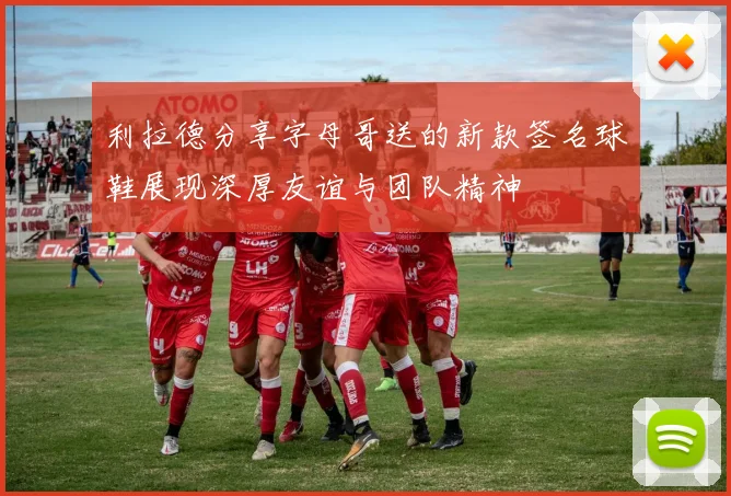 利拉德分享字母哥送的新款签名球鞋展现深厚友谊与团队精神