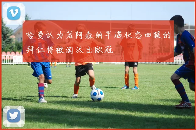 哈曼认为若阿森纳早遇状态回暖的拜仁将被淘汰出欧冠