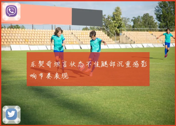 东契奇坦言状态不佳腿部沉重感影响节奏表现