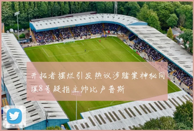 开拓者摆烂引发热议涉赌案神秘同谋8号疑指主帅比卢普斯