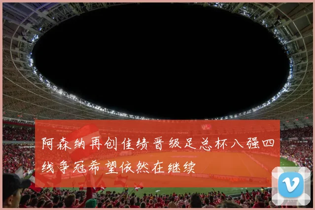 阿森纳再创佳绩晋级足总杯八强四线争冠希望依然在继续