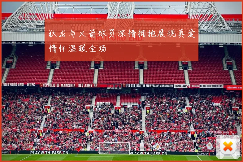 狄龙与火箭球员深情拥抱展现真爱情怀温暖全场