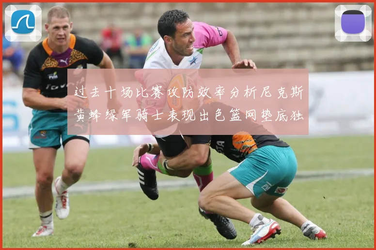 过去十场比赛攻防效率分析尼克斯黄蜂绿军骑士表现出色篮网垫底独占鳌头