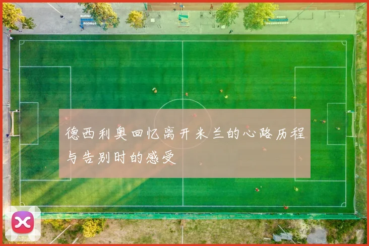 德西利奥回忆离开米兰的心路历程与告别时的感受