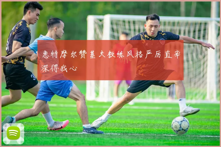 惠特摩尔赞基夫教练风格严厉直率深得我心