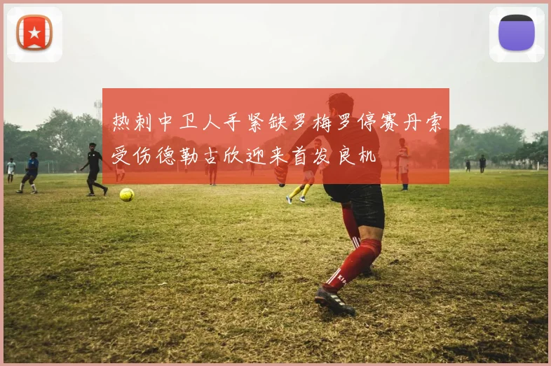 热刺中卫人手紧缺罗梅罗停赛丹索受伤德勒古欣迎来首发良机