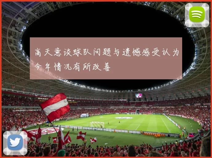 高天意谈球队问题与遗憾感受认为今年情况有所改善