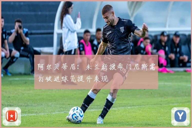 阿尔贝蒂尼：米兰新援希门尼斯需打破进球荒提升表现