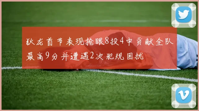 狄龙首节表现抢眼8投4中贡献全队最高9分并遭遇2次犯规困扰