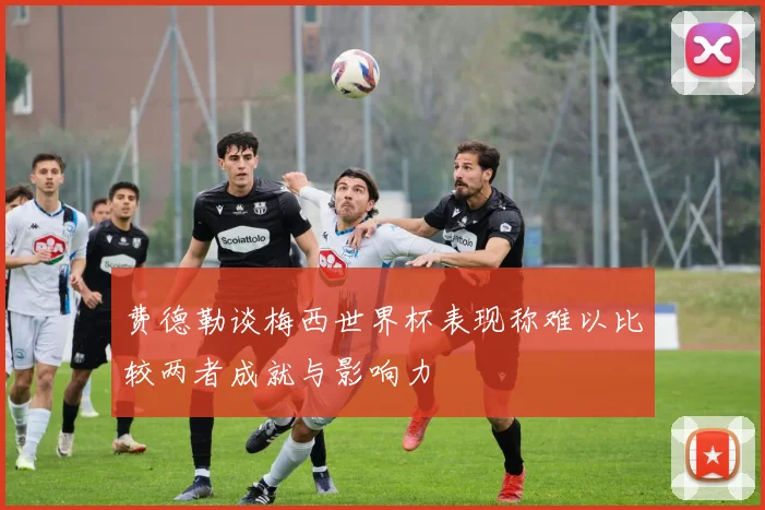 费德勒谈梅西世界杯表现称难以比较两者成就与影响力