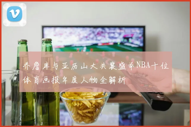 乔詹库与亚历山大共襄盛举NBA十位体育画报年度人物全解析