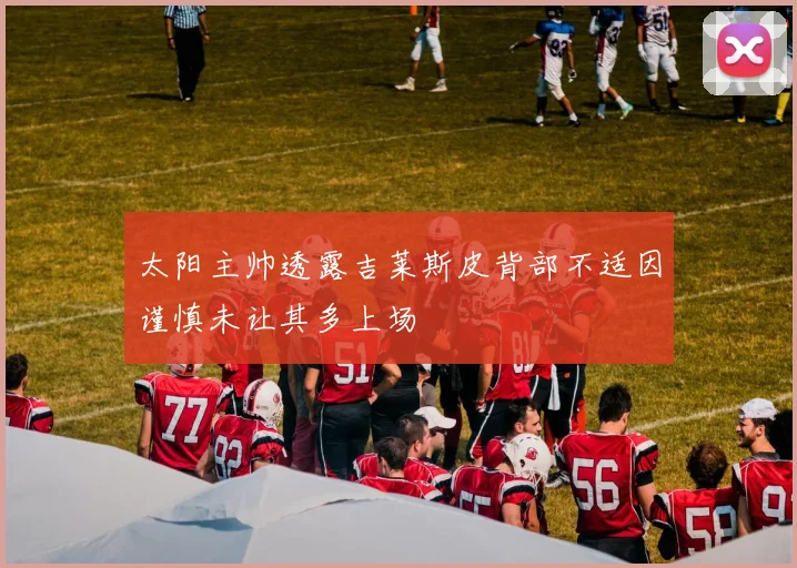 太阳主帅透露吉莱斯皮背部不适因谨慎未让其多上场