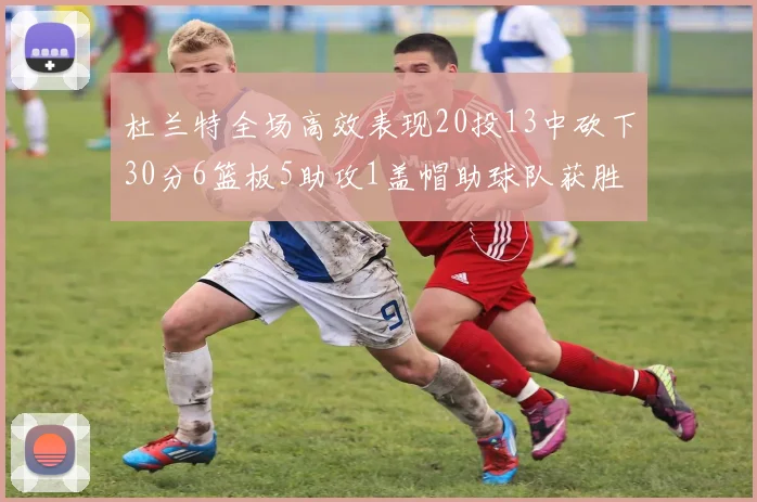 杜兰特全场高效表现20投13中砍下30分6篮板5助攻1盖帽助球队获胜