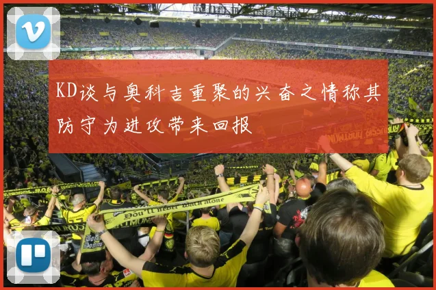 KD谈与奥科吉重聚的兴奋之情称其防守为进攻带来回报
