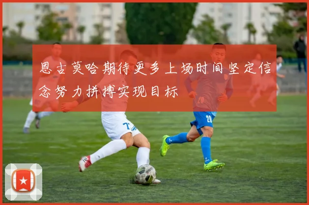 恩古莫哈期待更多上场时间坚定信念努力拼搏实现目标