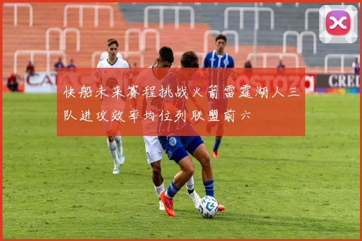 快船未来赛程挑战火箭雷霆湖人三队进攻效率均位列联盟前六