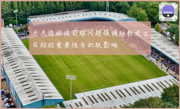 杰夫格林谈罚球问题强调助教设立目标的重要性与积极影响