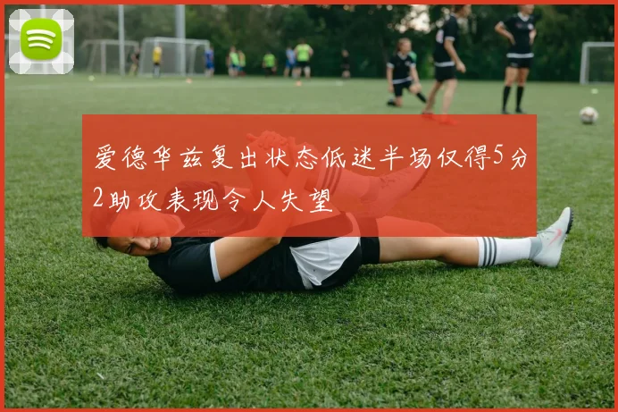 爱德华兹复出状态低迷半场仅得5分2助攻表现令人失望