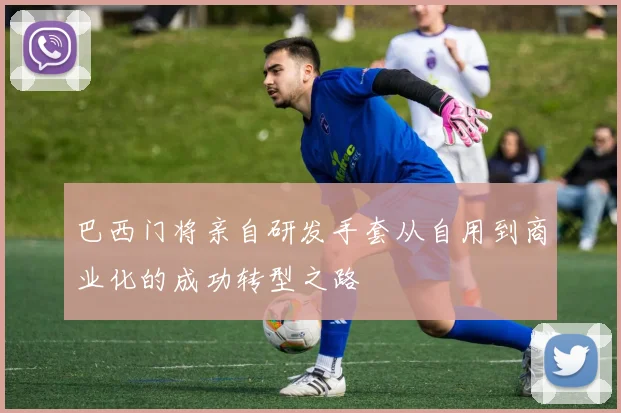 巴西门将亲自研发手套从自用到商业化的成功转型之路