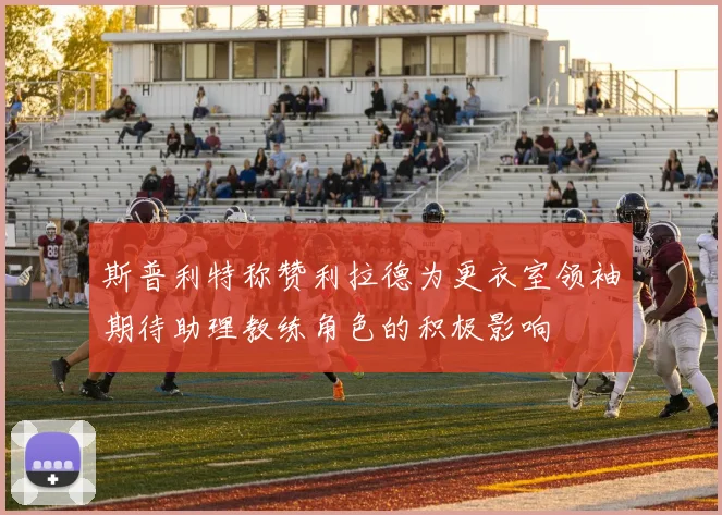斯普利特称赞利拉德为更衣室领袖期待助理教练角色的积极影响