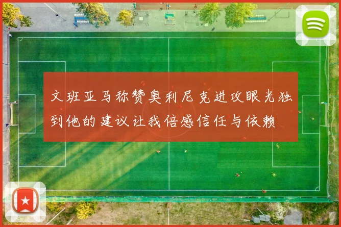 文班亚马称赞奥利尼克进攻眼光独到他的建议让我倍感信任与依赖