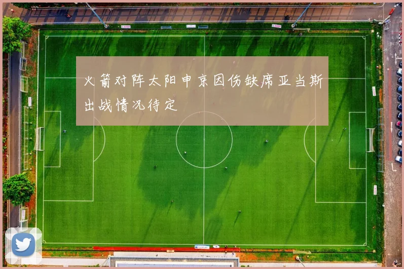 火箭对阵太阳申京因伤缺席亚当斯出战情况待定