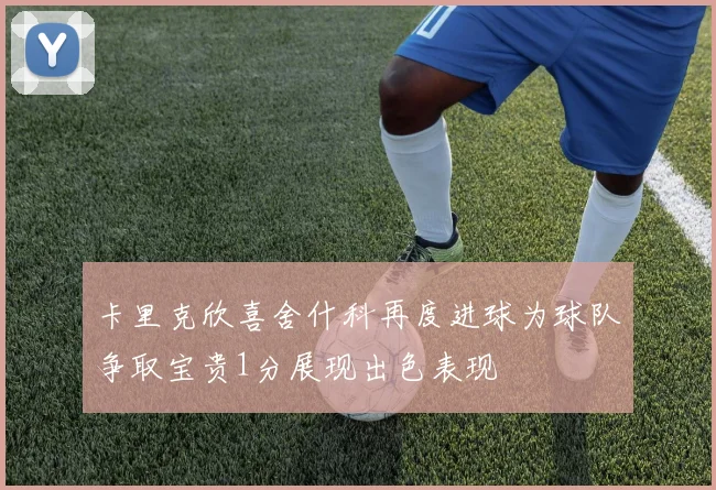 卡里克欣喜舍什科再度进球为球队争取宝贵1分展现出色表现