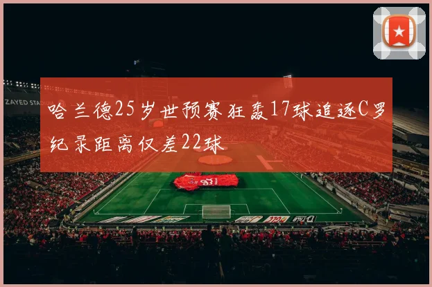 哈兰德25岁世预赛狂轰17球追逐C罗纪录距离仅差22球