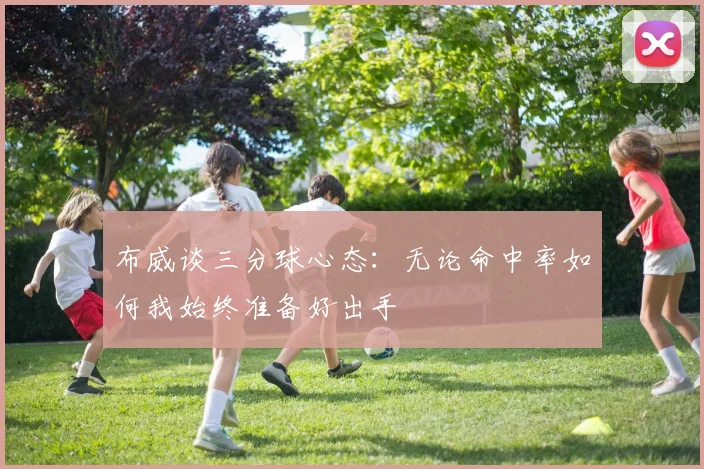 布威谈三分球心态：无论命中率如何我始终准备好出手