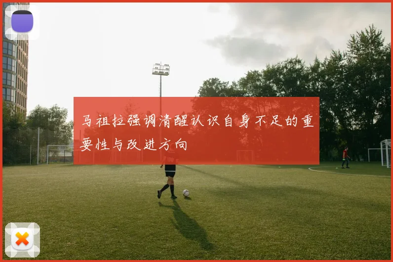 马祖拉强调清醒认识自身不足的重要性与改进方向
