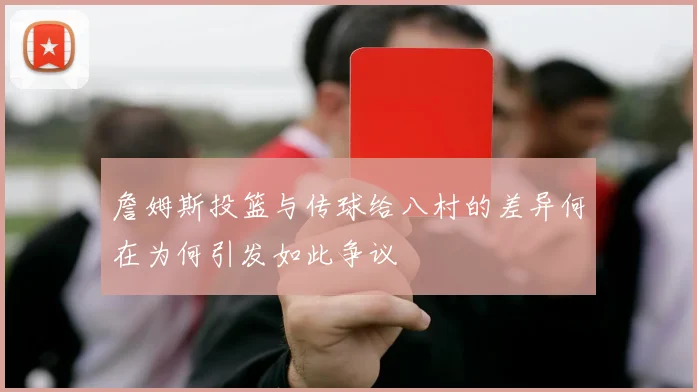 詹姆斯投篮与传球给八村的差异何在为何引发如此争议