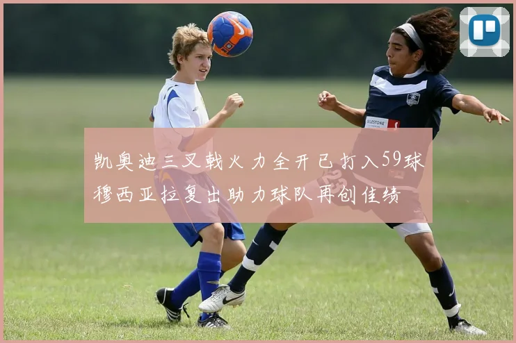 凯奥迪三叉戟火力全开已打入59球穆西亚拉复出助力球队再创佳绩