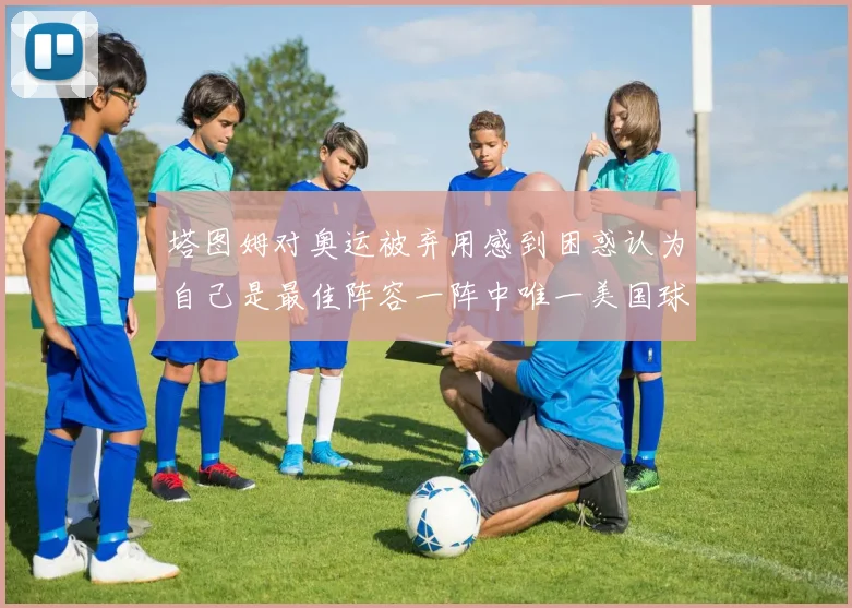 塔图姆对奥运被弃用感到困惑认为自己是最佳阵容一阵中唯一美国球员