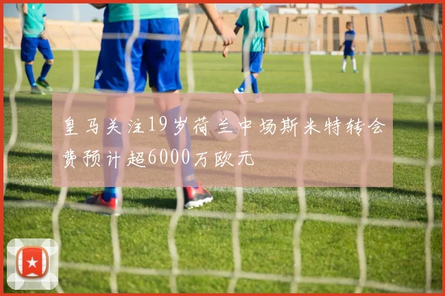 皇马关注19岁荷兰中场斯米特转会费预计超6000万欧元