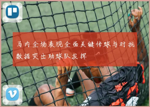 马内全场表现全面关键传球与对抗数据突出助球队发挥