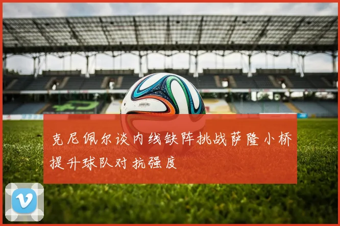 克尼佩尔谈内线缺阵挑战萨隆小桥提升球队对抗强度