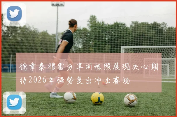 德章泰穆雷分享训练照展现决心期待2026年强势复出冲击赛场